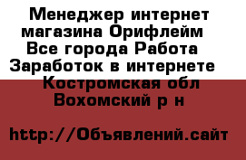 Менеджер интернет-магазина Орифлейм - Все города Работа » Заработок в интернете   . Костромская обл.,Вохомский р-н